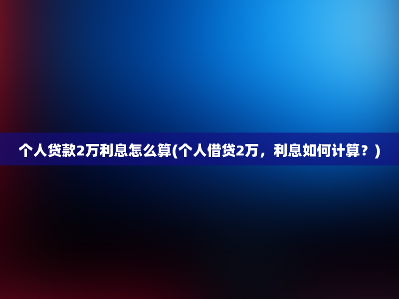 个人贷款2万利息怎么算(个人借贷2万，利息如何计算？)