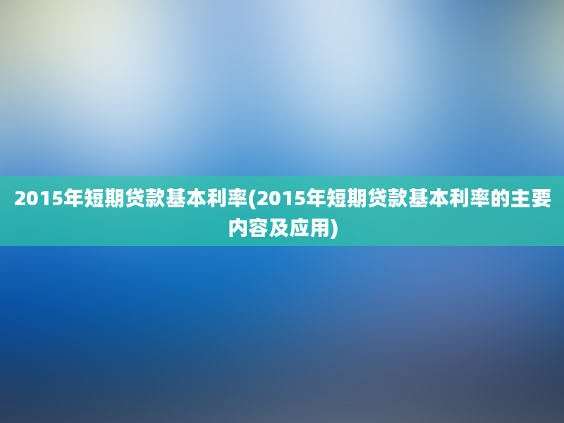 2015年短期贷款基本利率(2015年短期贷款基本利率的主要内容及应用)