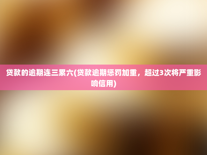 贷款的逾期连三累六(贷款逾期惩罚加重，超过3次将严重影响信用)