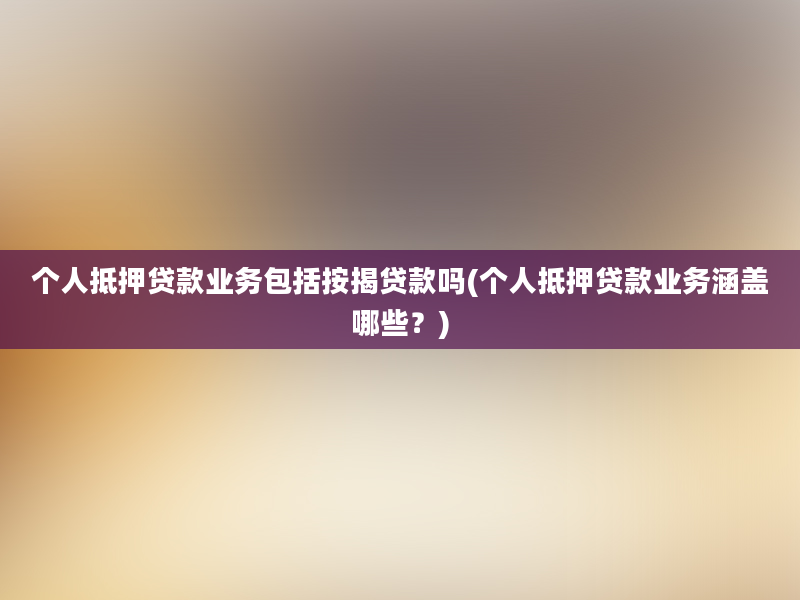 个人抵押贷款业务包括按揭贷款吗(个人抵押贷款业务涵盖哪些？)