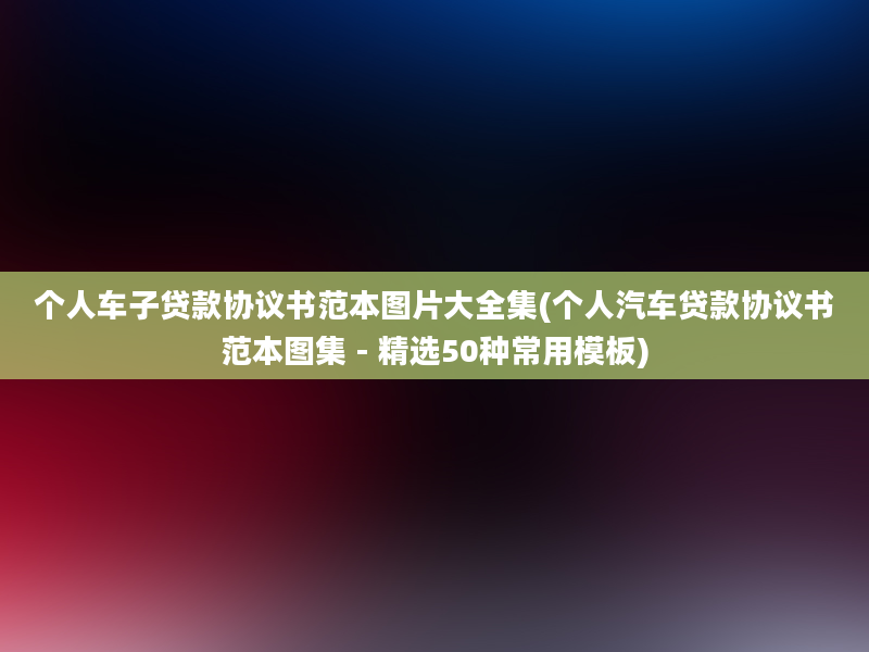 个人车子贷款协议书范本图片大全集(个人汽车贷款协议书范本图集 - 精选50种常用模板)