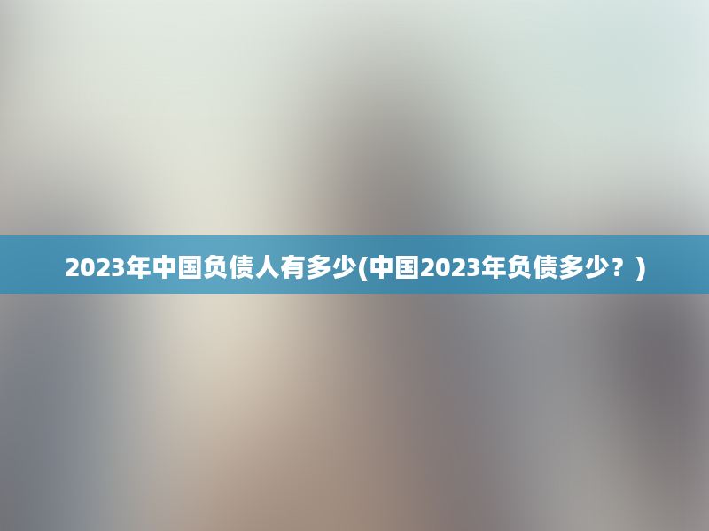 2023年中国负债人有多少(中国2023年负债多少？)