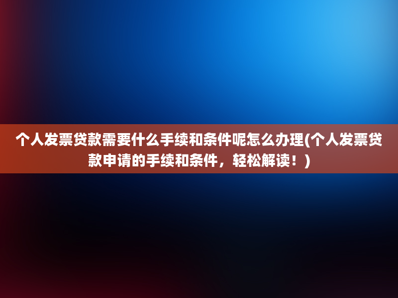 个人发票贷款需要什么手续和条件呢怎么办理(个人发票贷款申请的手续和条件，轻松解读！)