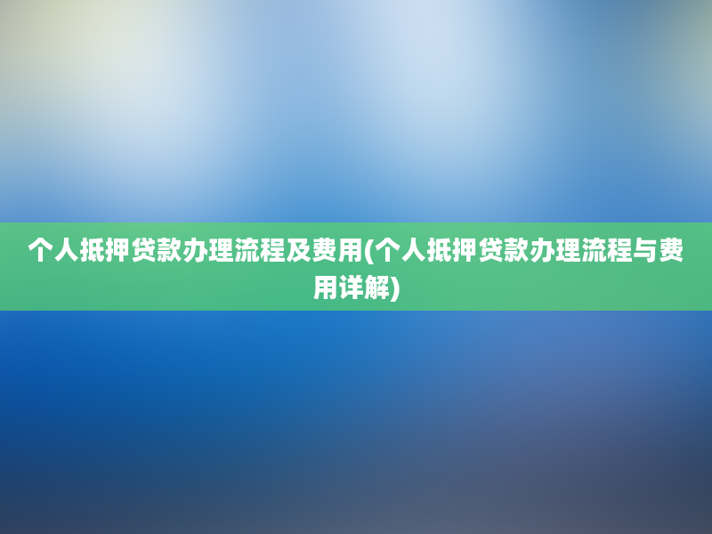 个人抵押贷款办理流程及费用(个人抵押贷款办理流程与费用详解)