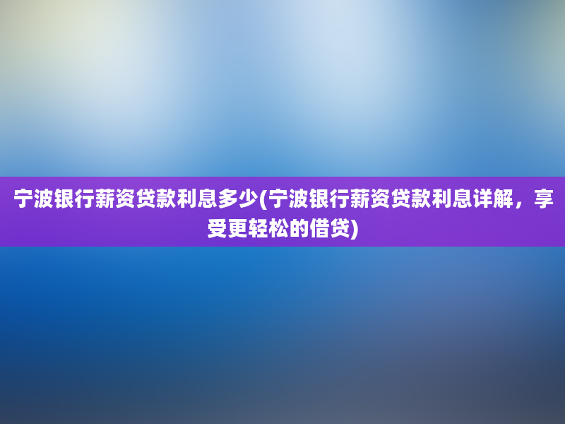 宁波银行薪资贷款利息多少(宁波银行薪资贷款利息详解，享受更轻松的借贷)