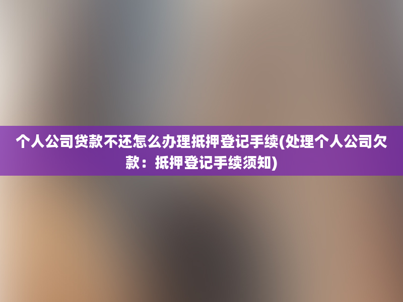 个人公司贷款不还怎么办理抵押登记手续(处理个人公司欠款：抵押登记手续须知)