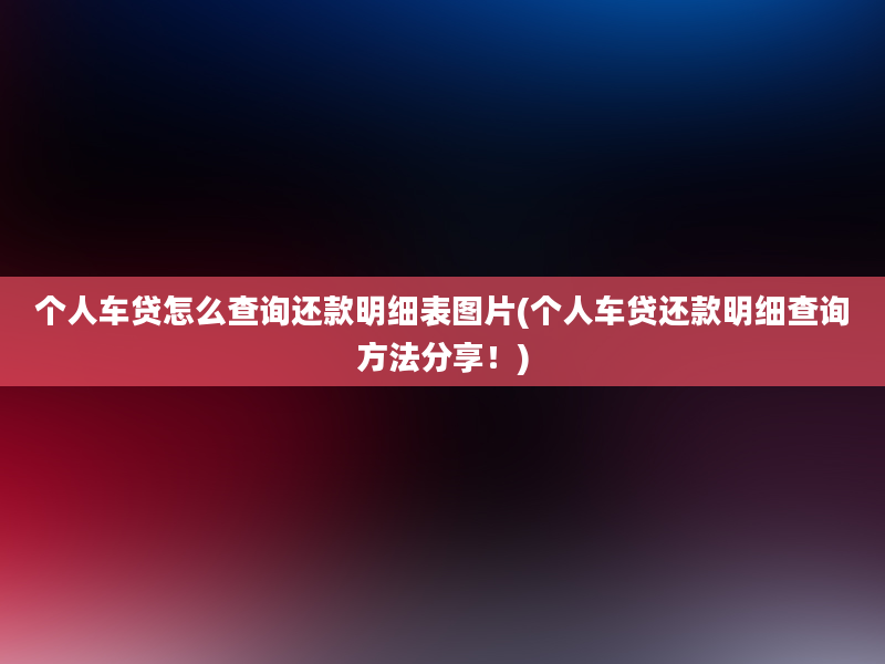 个人车贷怎么查询还款明细表图片(个人车贷还款明细查询方法分享！)