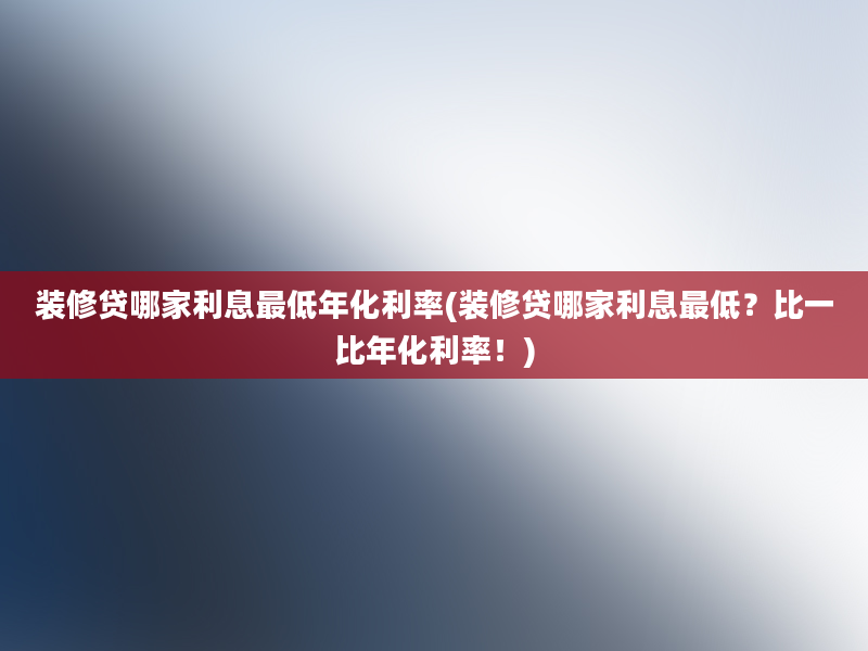 装修贷哪家利息最低年化利率(装修贷哪家利息最低？比一比年化利率！)