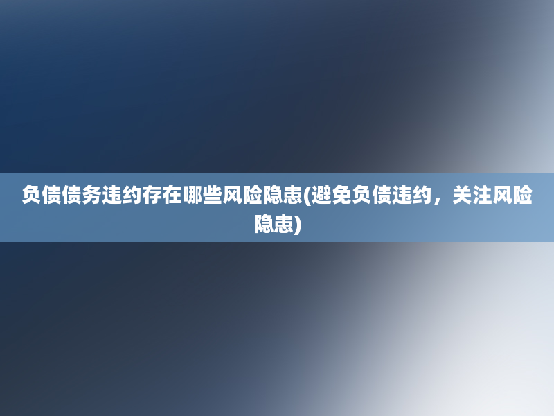 负债债务违约存在哪些风险隐患(避免负债违约，关注风险隐患)