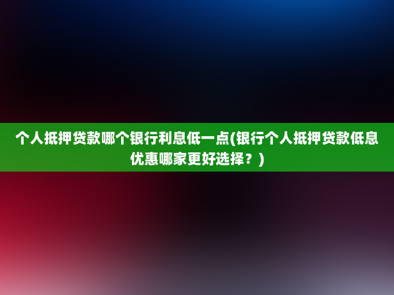 个人抵押贷款哪个银行利息低一点(银行个人抵押贷款低息优惠哪家更好选择？)