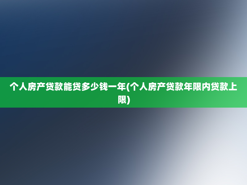 个人房产贷款能贷多少钱一年(个人房产贷款年限内贷款上限)