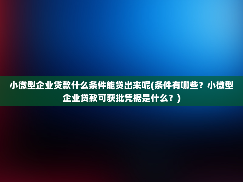 小微型企业贷款什么条件能贷出来呢(条件有哪些？小微型企业贷款可获批凭据是什么？)