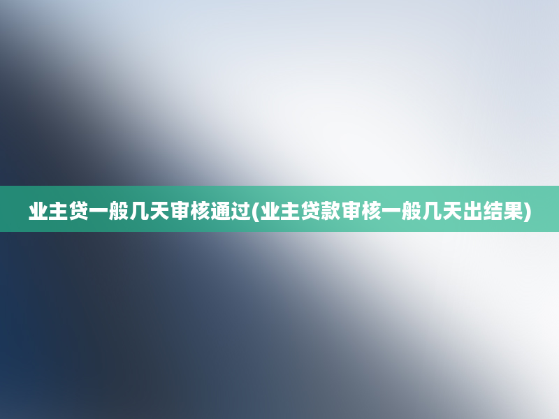 业主贷一般几天审核通过(业主贷款审核一般几天出结果)