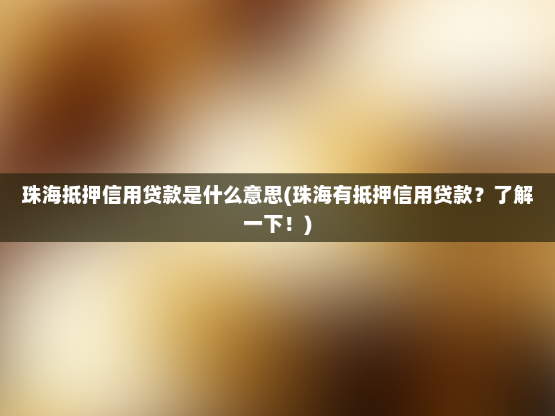 珠海抵押信用贷款是什么意思(珠海有抵押信用贷款？了解一下！)