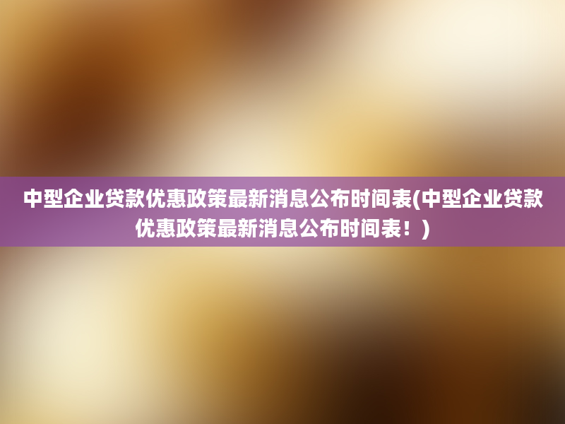 中型企业贷款优惠政策最新消息公布时间表(中型企业贷款优惠政策最新消息公布时间表！)