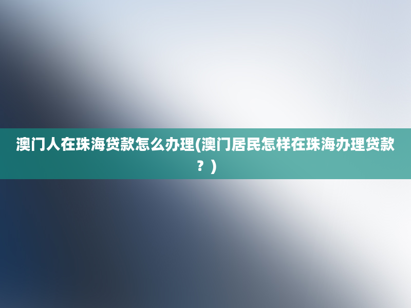 澳门人在珠海贷款怎么办理(澳门居民怎样在珠海办理贷款？)