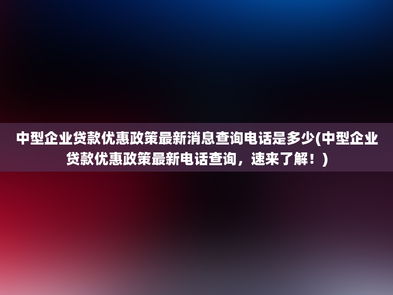 中型企业贷款优惠政策最新消息查询电话是多少(中型企业贷款优惠政策最新电话查询，速来了解！)