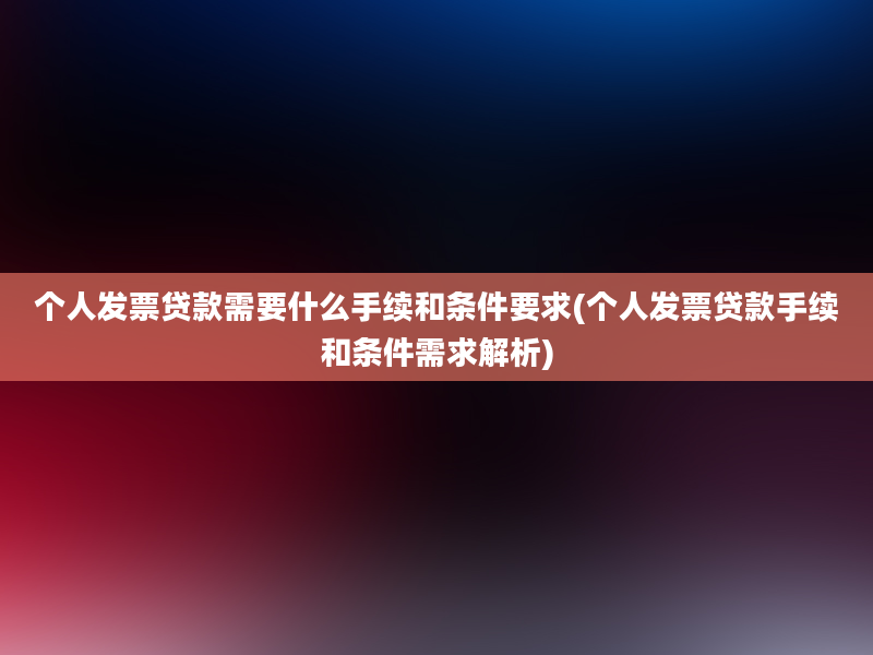 个人发票贷款需要什么手续和条件要求(个人发票贷款手续和条件需求解析)