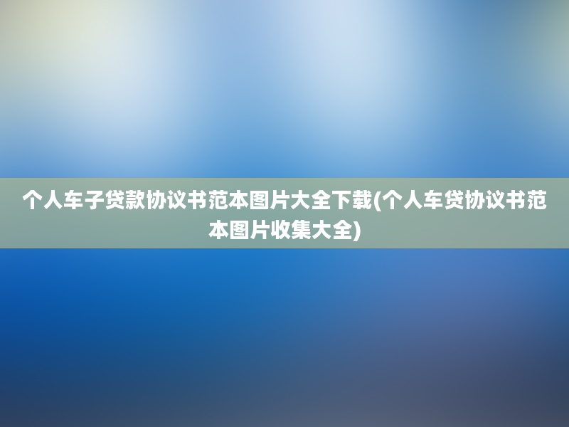 个人车子贷款协议书范本图片大全下载(个人车贷协议书范本图片收集大全)