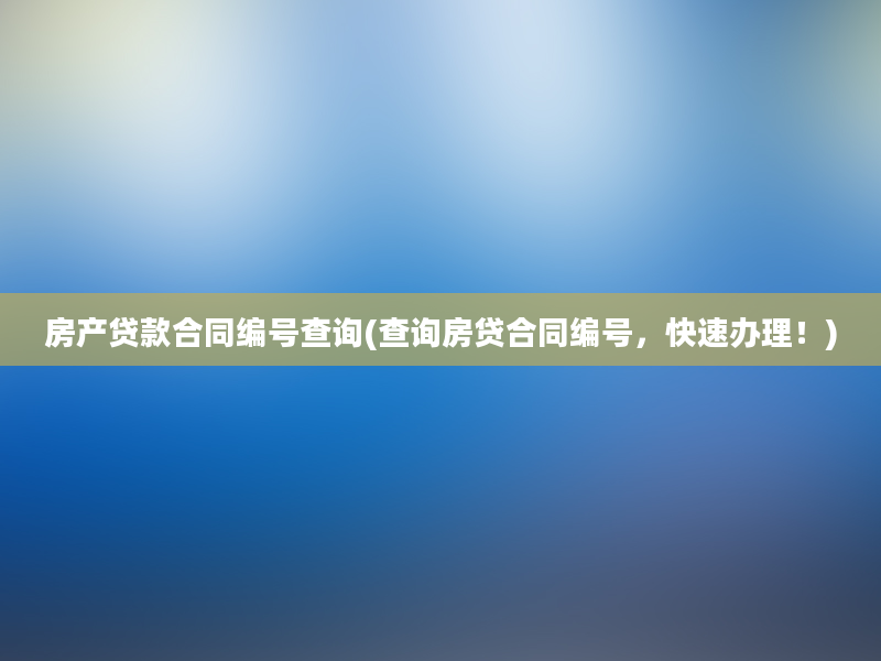 房产贷款合同编号查询(查询房贷合同编号，快速办理！)