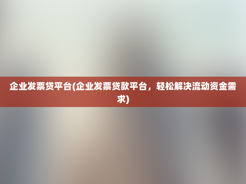 企业发票贷平台(企业发票贷款平台，轻松解决流动资金需求)