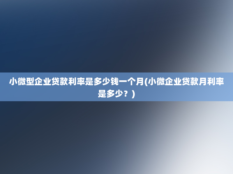 小微型企业贷款利率是多少钱一个月(小微企业贷款月利率是多少？)