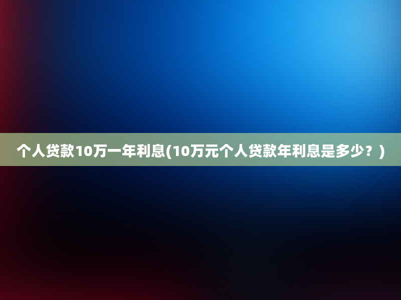 个人贷款10万一年利息(10万元个人贷款年利息是多少？)