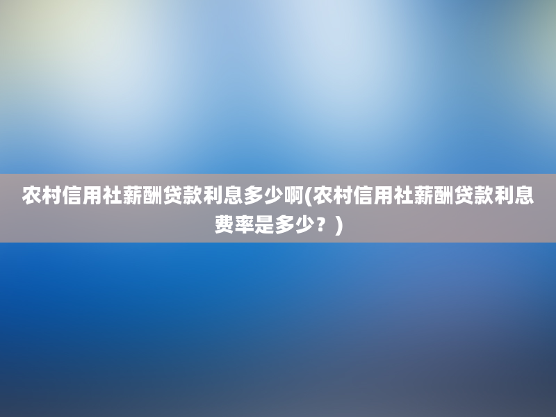 农村信用社薪酬贷款利息多少啊(农村信用社薪酬贷款利息费率是多少？)