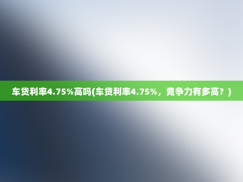 车贷利率4.75%高吗(车贷利率4.75%，竞争力有多高？)