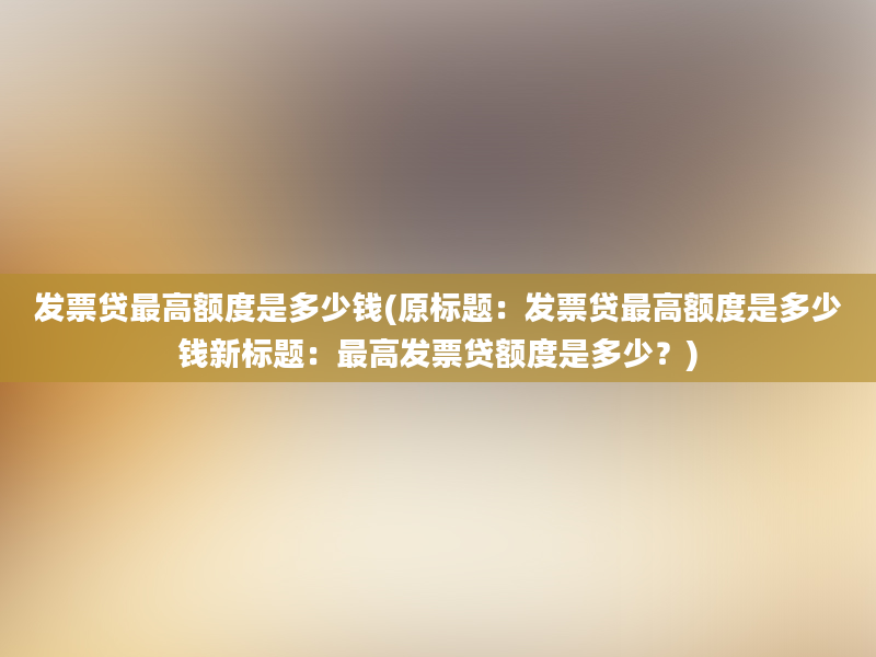 发票贷最高额度是多少钱(原标题：发票贷最高额度是多少钱新标题：最高发票贷额度是多少？)