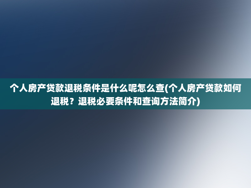 个人房产贷款退税条件是什么呢怎么查(个人房产贷款如何退税？退税必要条件和查询方法简介)