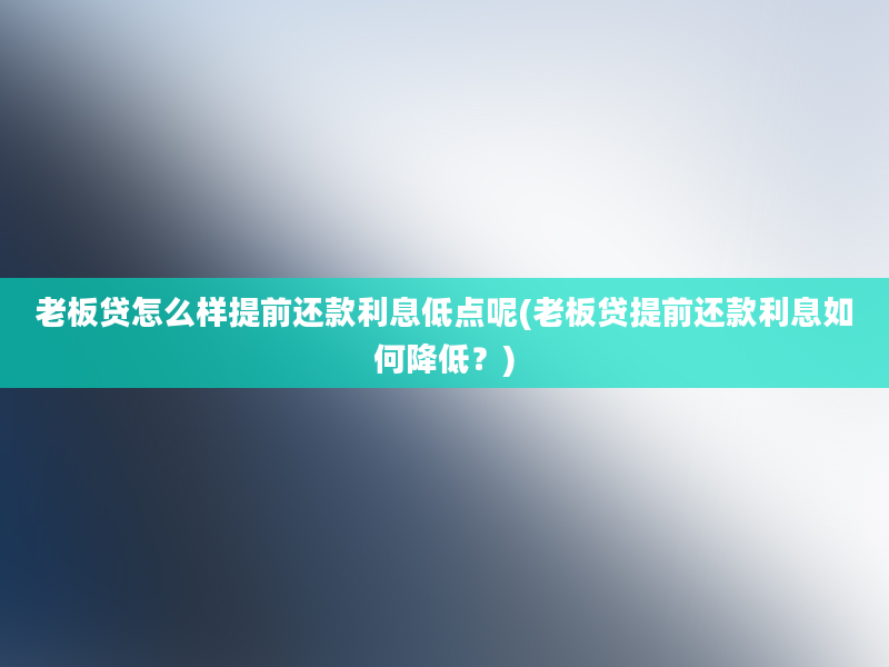 老板贷怎么样提前还款利息低点呢(老板贷提前还款利息如何降低？)