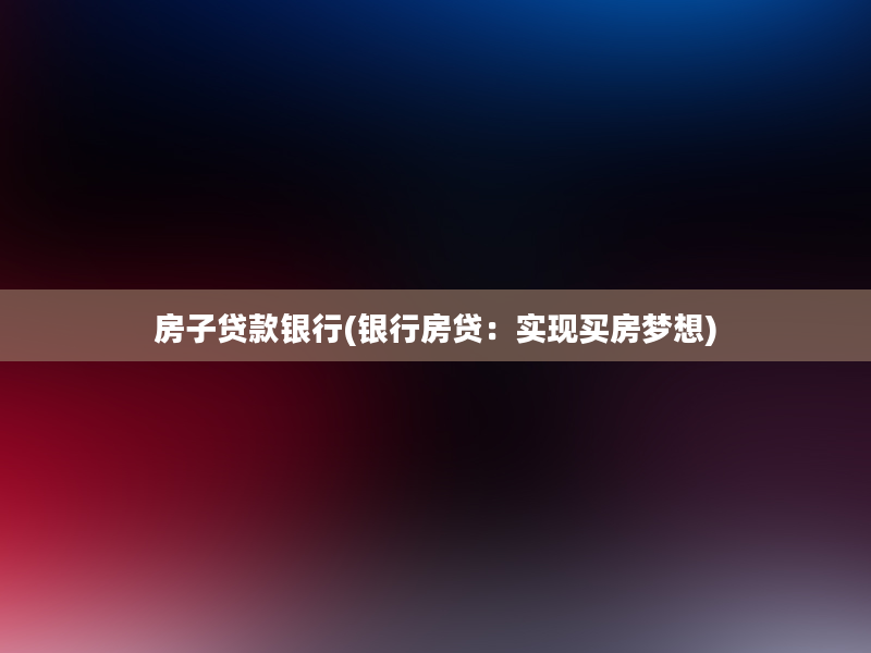 房子贷款银行(银行房贷：实现买房梦想)