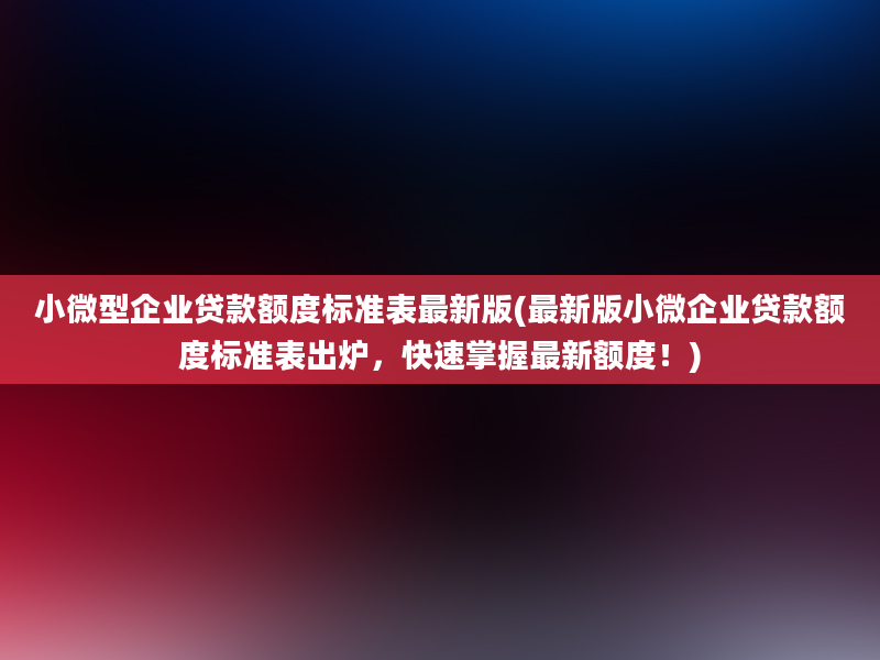 小微型企业贷款额度标准表最新版(最新版小微企业贷款额度标准表出炉，快速掌握最新额度！)