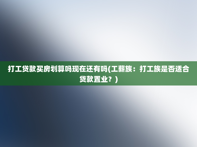 打工贷款买房划算吗现在还有吗(工薪族：打工族是否适合贷款置业？)