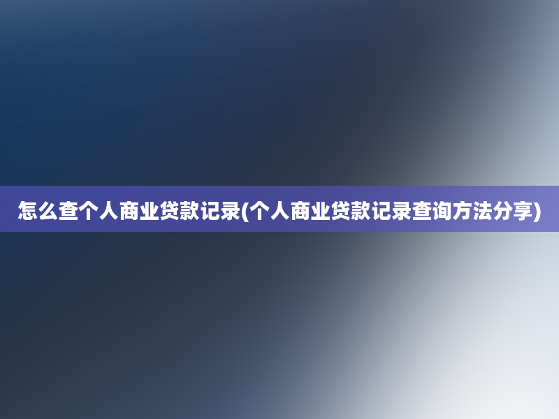 怎么查个人商业贷款记录(个人商业贷款记录查询方法分享)