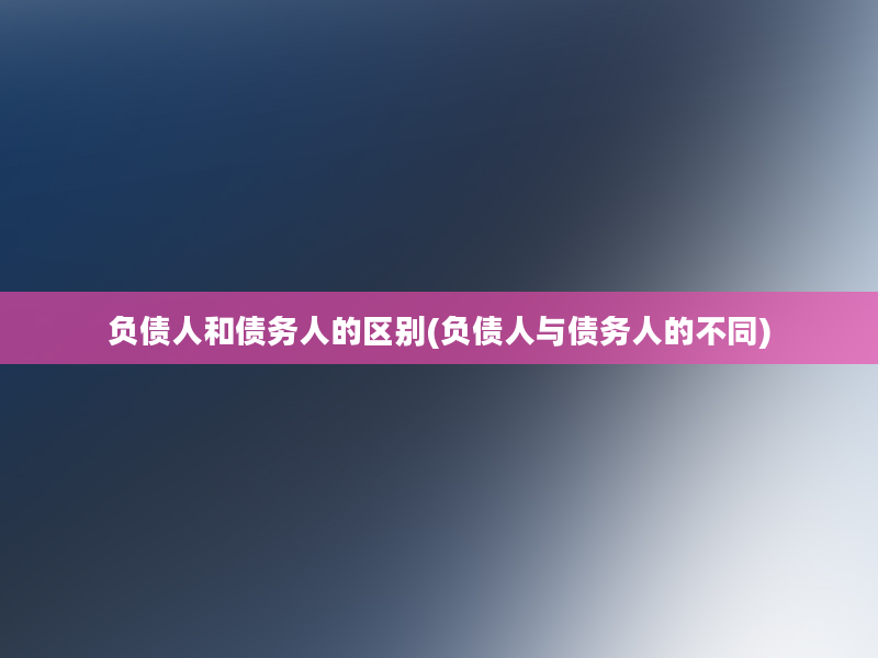 负债人和债务人的区别(负债人与债务人的不同)