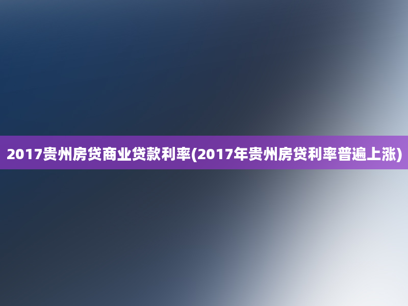 2017贵州房贷商业贷款利率(2017年贵州房贷利率普遍上涨)