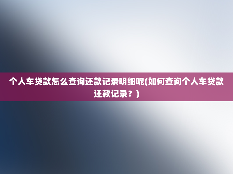 个人车贷款怎么查询还款记录明细呢(如何查询个人车贷款还款记录？)