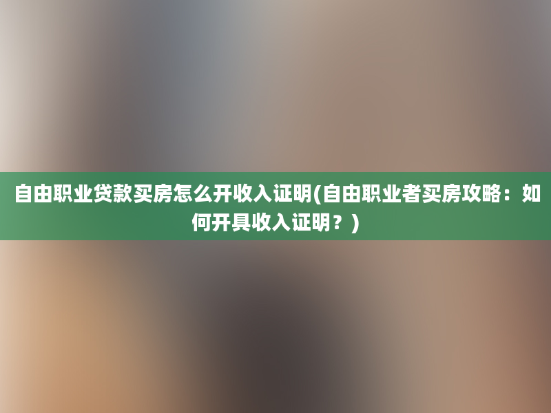 自由职业贷款买房怎么开收入证明(自由职业者买房攻略：如何开具收入证明？)