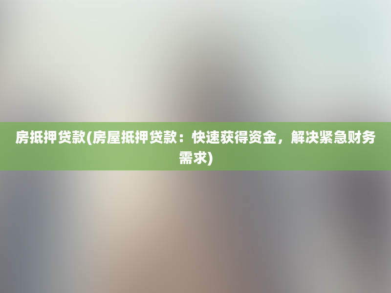 房抵押贷款(房屋抵押贷款：快速获得资金，解决紧急财务需求)