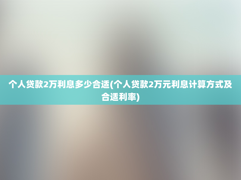 个人贷款2万利息多少合适(个人贷款2万元利息计算方式及合适利率)