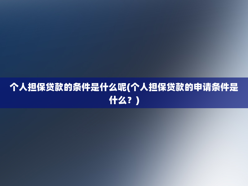 个人担保贷款的条件是什么呢(个人担保贷款的申请条件是什么？)