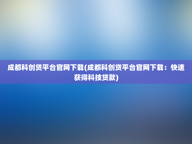 成都科创贷平台官网下载(成都科创贷平台官网下载：快速获得科技贷款)