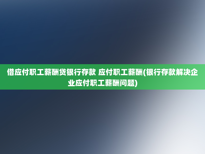 借应付职工薪酬贷银行存款 应付职工薪酬(银行存款解决企业应付职工薪酬问题)