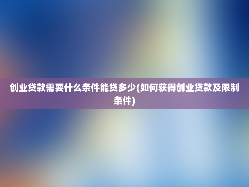 创业贷款需要什么条件能贷多少(如何获得创业贷款及限制条件)