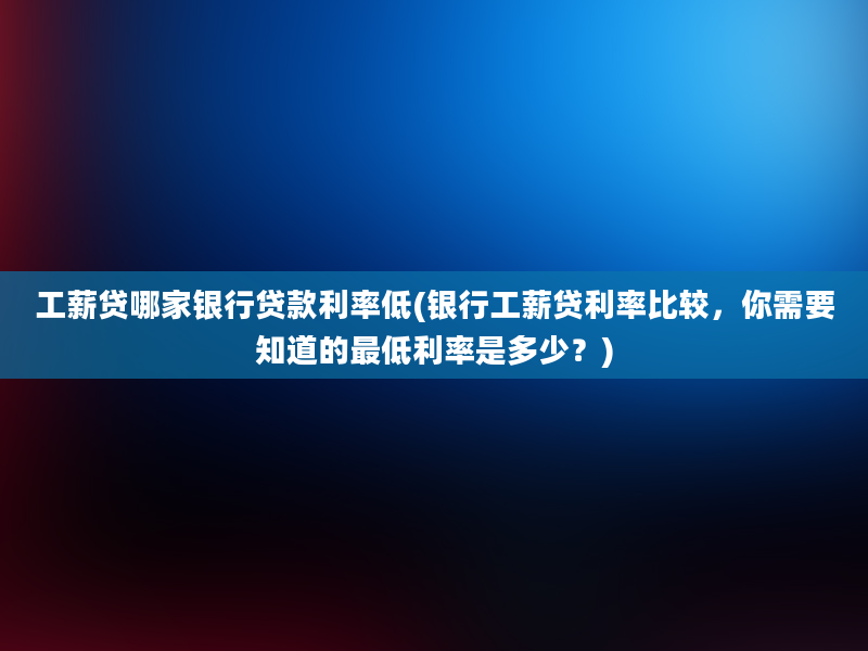 工薪贷哪家银行贷款利率低(银行工薪贷利率比较，你需要知道的最低利率是多少？)