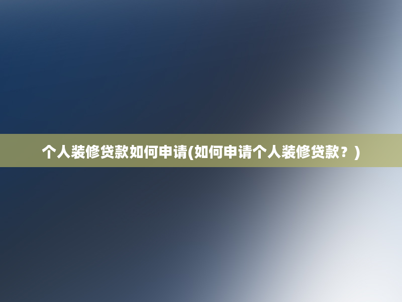 个人装修贷款如何申请(如何申请个人装修贷款？)