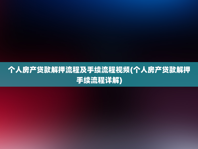 个人房产贷款解押流程及手续流程视频(个人房产贷款解押手续流程详解)