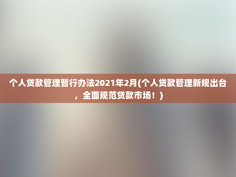 个人贷款管理暂行办法2021年2月(个人贷款管理新规出台，全面规范贷款市场！)